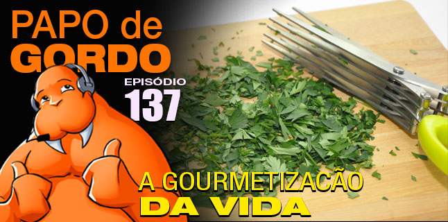 Podcast Papo de Gordo 137 - A Gourmetização da Vida