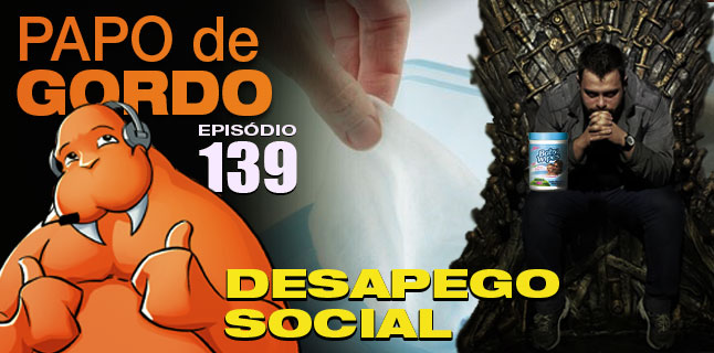 Podcast Papo de Gordo 139 - Desapego Social