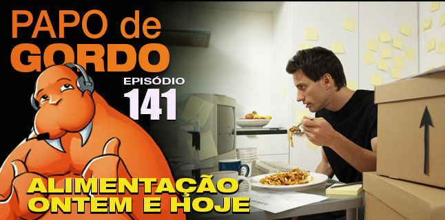 Podcast Papo de Gordo 141 - Alimentação Ontem e Hoje