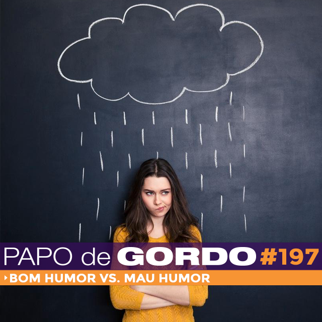 Papo de Gordo 197 - Bom Humor vs. Mau Humor