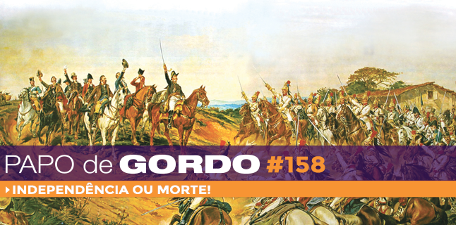 Papo de Gordo 158 – Independência ou Morte!