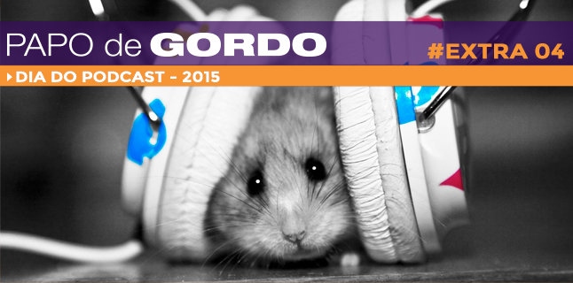 Papo de Gordo Extra 04 – Dia do Podcast 2015