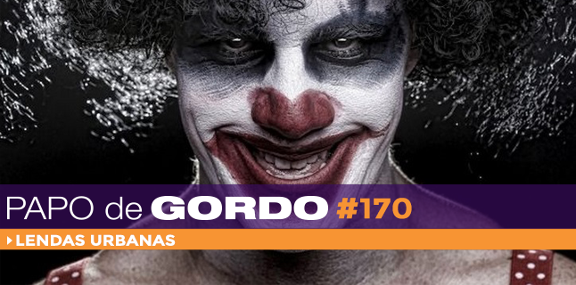 Papo de Gordo 170 – Lendas Urbanas