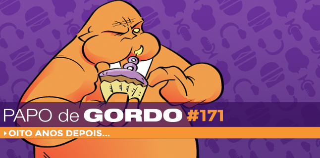 Papo de Gordo 171 – Oito anos depois…