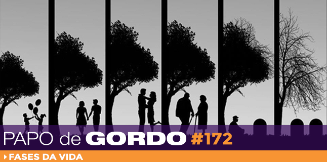 Papo de Gordo 172 – Fases da Vida