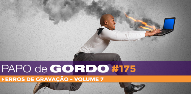 Papo de Gordo 175 – Especial Erros de Gravação – Vol. 7