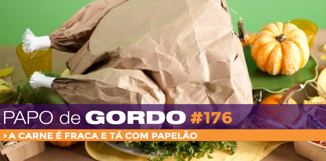 Papo de Gordo 176 – A carne é fraca e tá com papelão!