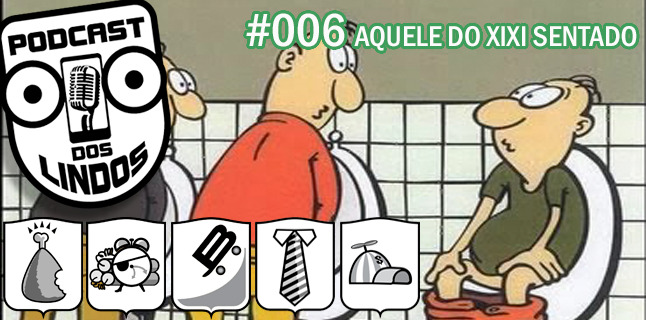 Podcast dos Lindos 06 – Aquele do Xixi Sentado