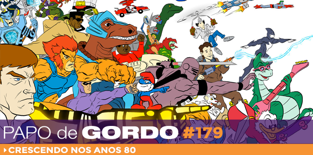 Papo de Gordo 179 – Crescendo nos Anos 80