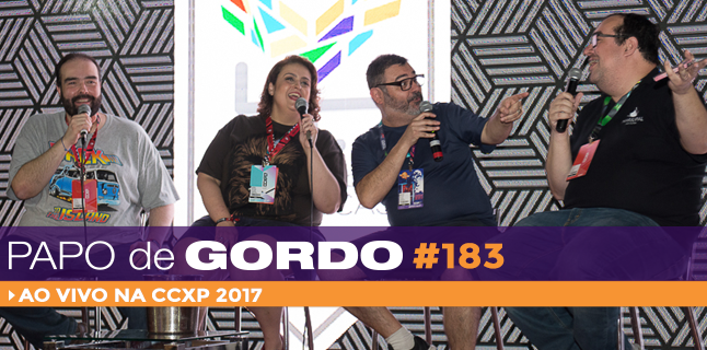 Papo de Gordo 183 – Ao vivo na CCXP 2017