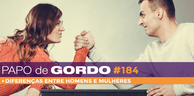 Papo de Gordo 184 – Diferenças entre homens e mulheres