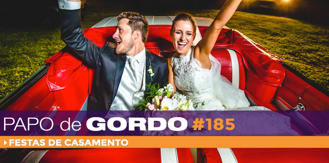 Papo de Gordo 185 – Festas de Casamento