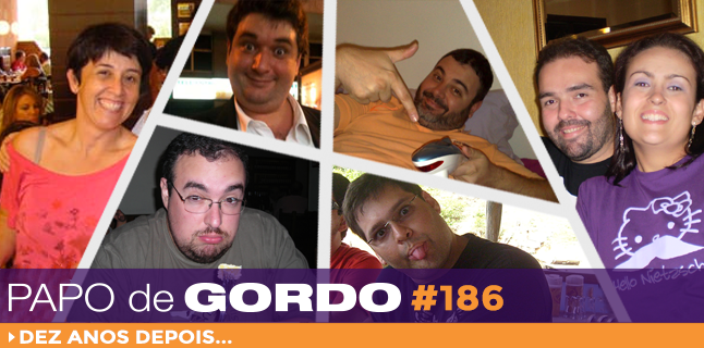 Papo de Gordo 186 – Dez anos depois…