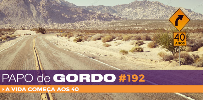 Papo de Gordo 192 – A vida começa aos 40