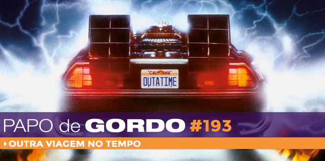 Papo de Gordo 193 – Outra Viagem no Tempo