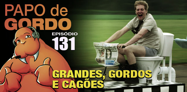 Papo de Gordo 131 – Grandes, Gordos e Cagões!