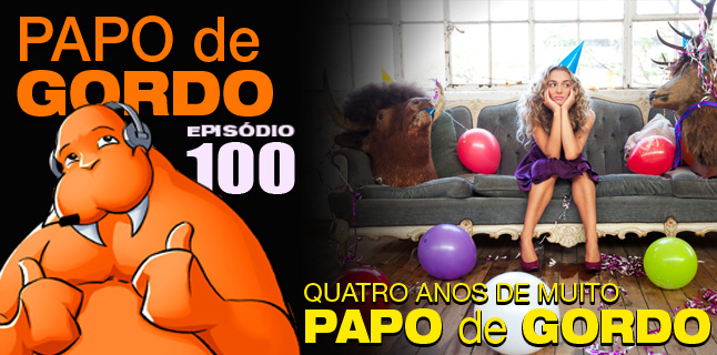 Papo de Gordo 100 – Quatro anos de muito papo de gordo!