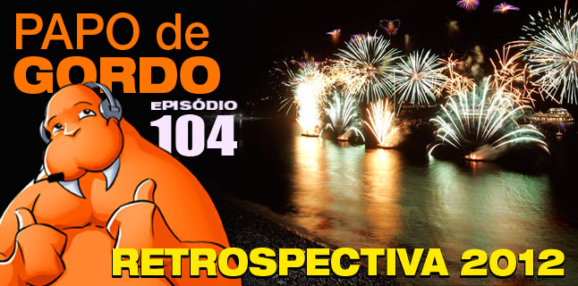 Papo de Gordo 104 – Retrospectiva 2012