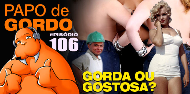 Papo de Gordo 106 – Gorda ou Gostosa?