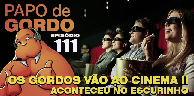 Papo de Gordo 111 – Os Gordos vão ao Cinema II