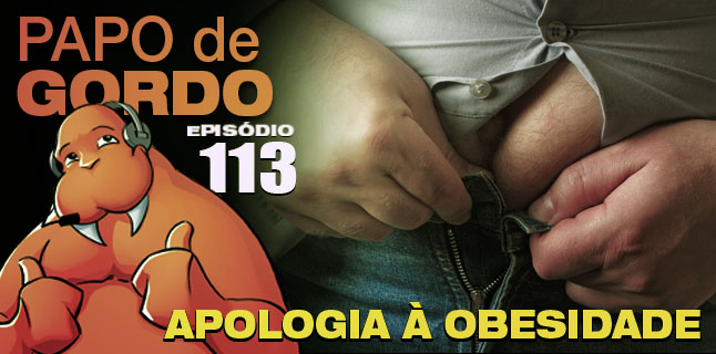 Papo de Gordo 113 – Apologia à obesidade