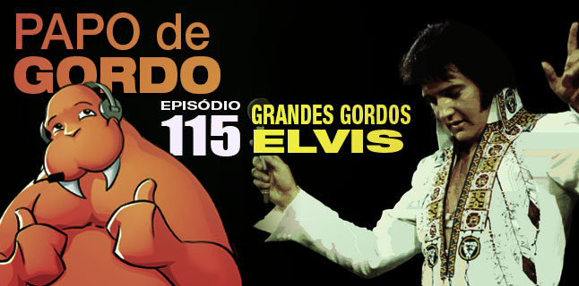 Papo de Gordo 115 – Grandes Gordos: Elvis Presley