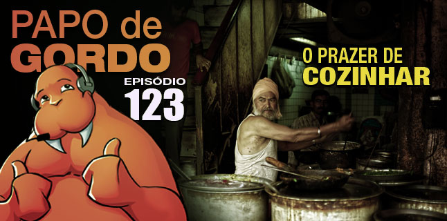 Papo de Gordo 123 – O Prazer de Cozinhar