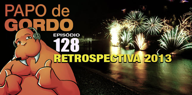 Papo de Gordo 128 – Retrospectiva 2013