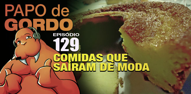 Papo de Gordo 129 – Comidas que saíram de moda