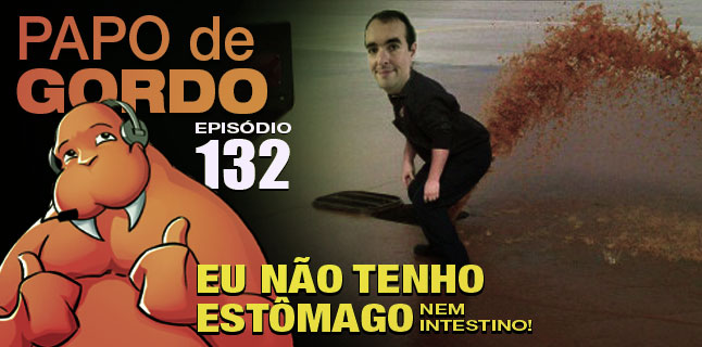 Papo de Gordo 132 – Eu não tenho Estômago nem Intestino!