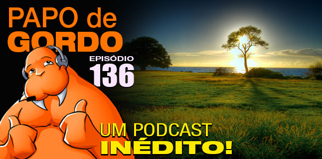 Papo de Gordo 136 – Um Podcast Inédito!