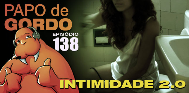 Papo de Gordo 138 – Intimidade 2.0