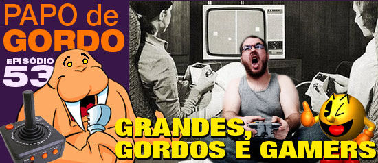 Papo de Gordo 53 – Grandes, Gordos e Gamers