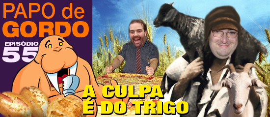 Papo de Gordo 55 – A culpa é do trigo