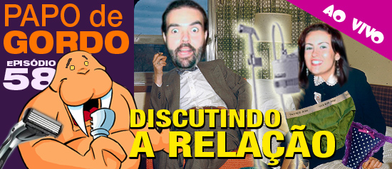 Papo de Gordo 58 – Discutindo a relação