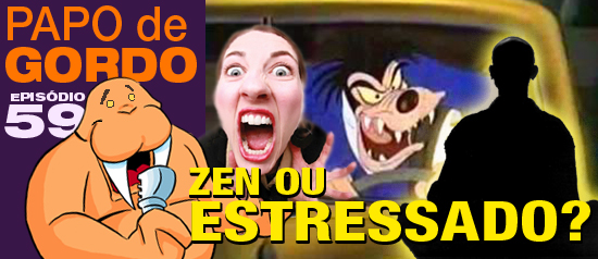 Papo de Gordo 59 – Zen ou Estressado?