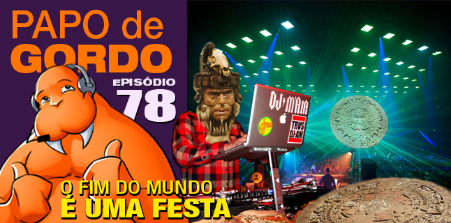 Papo de Gordo 78 – O Fim do Mundo é uma Festa!