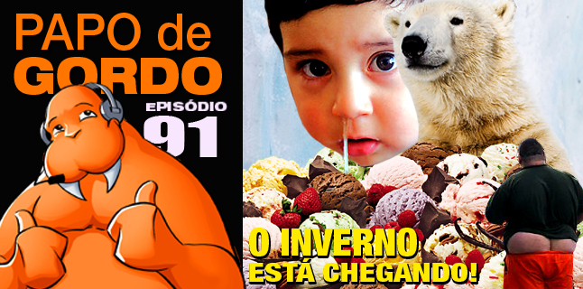 Papo de Gordo 91 – O inverno está chegando!