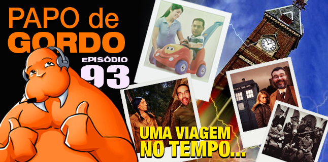 Papo de Gordo 93 – Uma Viagem no Tempo…