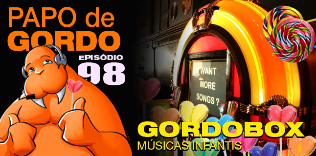 Papo de Gordo 98 – Gordobox: Músicas Infantis