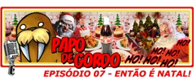 Papo de Gordo 07: Então é Natal!