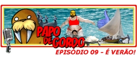 Papo de Gordo 09: Vem Chegando o Verão…