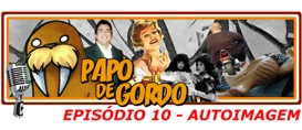 Papo de Gordo 10: Autoimagem