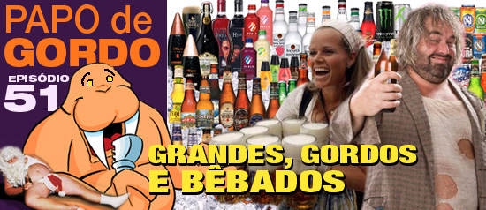 Papo de Gordo 51 – Grandes, Gordos e Bêbados!